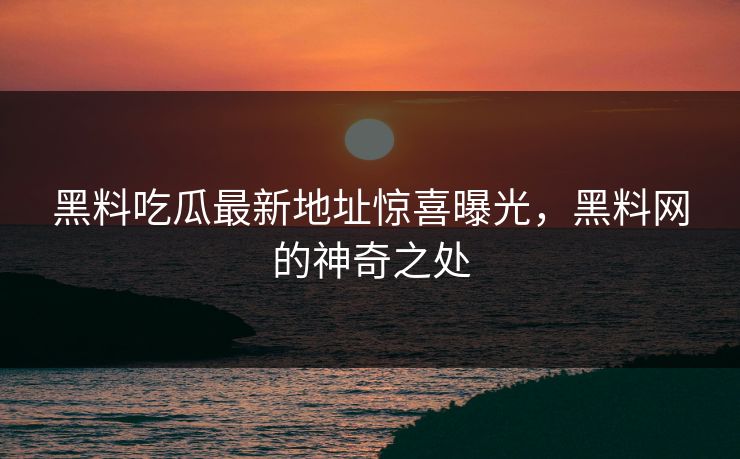 黑料吃瓜最新地址惊喜曝光，黑料网的神奇之处  第1张