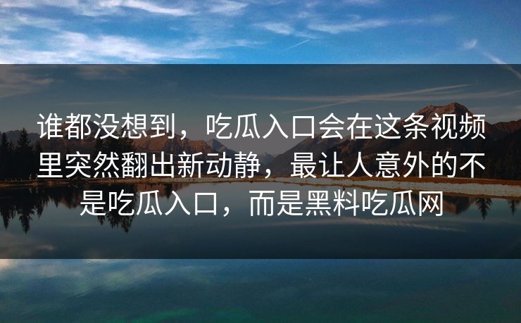 谁都没想到,吃瓜入口会在这条视频里突然翻出新动静,最让人意外的不是吃瓜入口,而是黑料吃瓜网 第1张 谁都没想到,吃瓜入口会在这条视频里突然翻出新动静,最让人意外的不是吃瓜入口,而是黑料吃瓜网 第1张