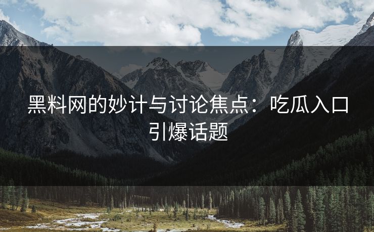 黑料网的妙计与讨论焦点：吃瓜入口引爆话题  第1张