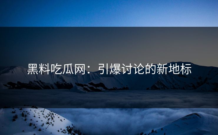 黑料吃瓜网：引爆讨论的新地标  第1张
