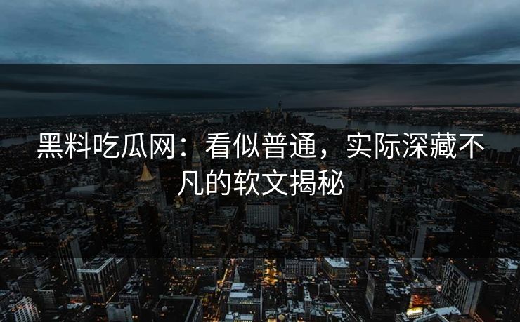 黑料吃瓜网：看似普通，实际深藏不凡的软文揭秘  第1张