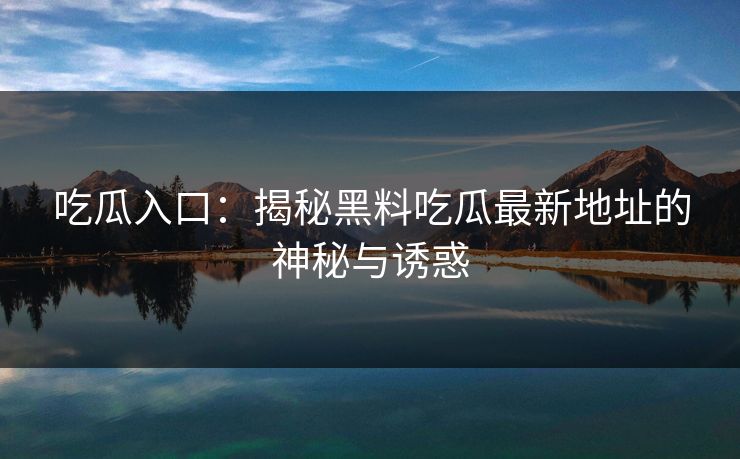 吃瓜入口：揭秘黑料吃瓜最新地址的神秘与诱惑  第1张
