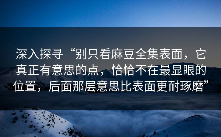 深入探寻“别只看麻豆全集表面，它真正有意思的点，恰恰不在最显眼的位置，后面那层意思比表面更耐琢磨”  第1张