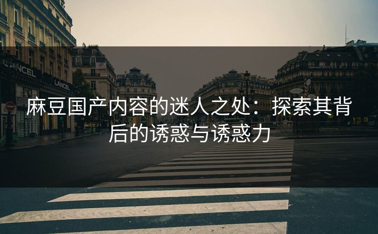 麻豆国产内容的迷人之处：探索其背后的诱惑与诱惑力  第1张