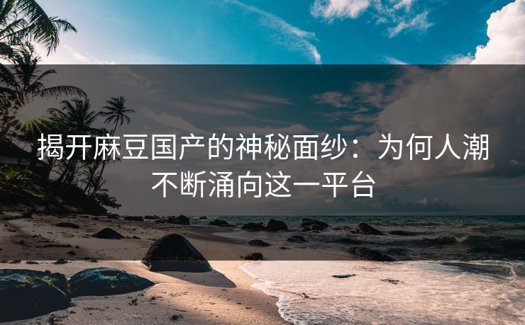 揭开麻豆国产的神秘面纱：为何人潮不断涌向这一平台  第1张