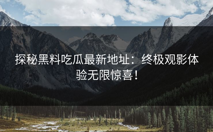 探秘黑料吃瓜最新地址：终极观影体验无限惊喜！  第1张