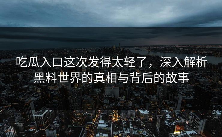吃瓜入口这次发得太轻了，深入解析黑料世界的真相与背后的故事  第1张