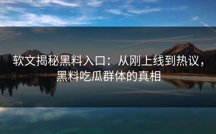 软文揭秘黑料入口：从刚上线到热议，黑料吃瓜群体的真相  第1张