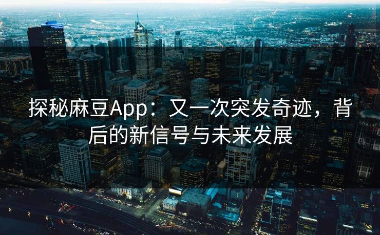 探秘麻豆App：又一次突发奇迹，背后的新信号与未来发展  第1张