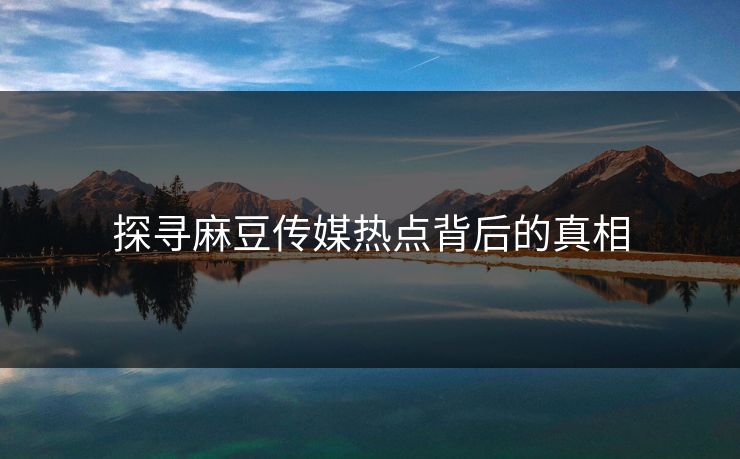 探寻麻豆传媒热点背后的真相  第1张