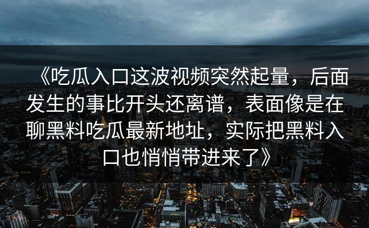 《吃瓜入口这波视频突然起量，后面发生的事比开头还离谱，表面像是在聊黑料吃瓜最新地址，实际把黑料入口也悄悄带进来了》  第1张