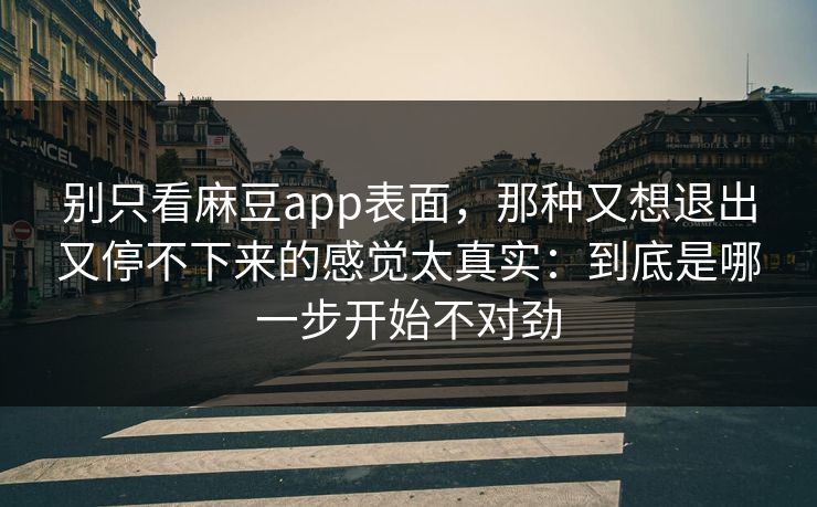 别只看麻豆app表面，那种又想退出又停不下来的感觉太真实：到底是哪一步开始不对劲  第1张