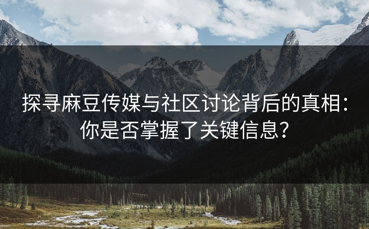 探寻麻豆传媒与社区讨论背后的真相:你是否掌握了关键信息? 第1张 探寻麻豆传媒与社区讨论背后的真相:你是否掌握了关键信息? 第1张