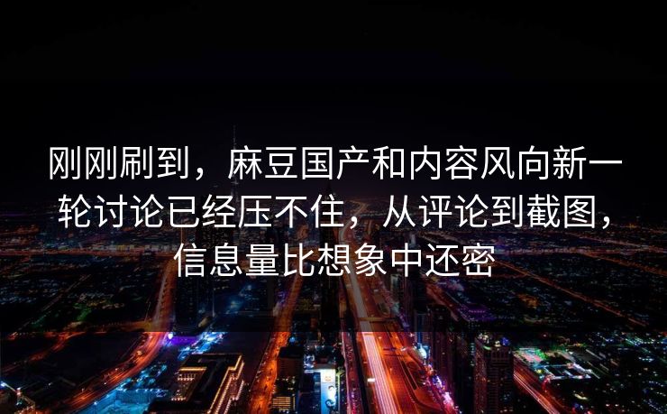 刚刚刷到，麻豆国产和内容风向新一轮讨论已经压不住，从评论到截图，信息量比想象中还密  第1张