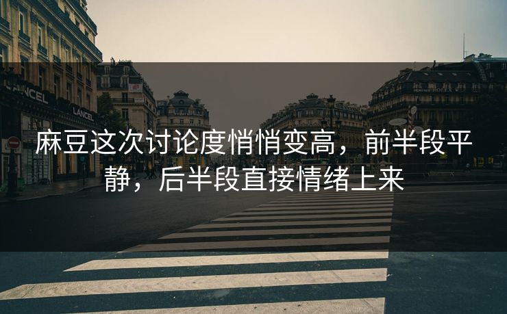 麻豆这次讨论度悄悄变高，前半段平静，后半段直接情绪上来  第1张