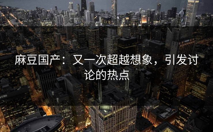麻豆国产：又一次超越想象，引发讨论的热点  第1张