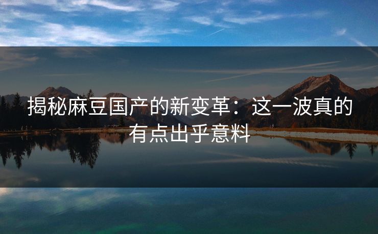揭秘麻豆国产的新变革:这一波真的有点出乎意料 第1张 揭秘麻豆国产的新变革:这一波真的有点出乎意料 第1张