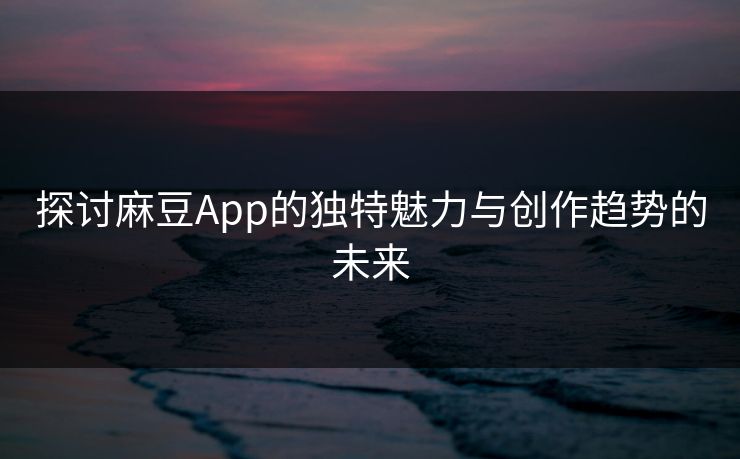 探讨麻豆App的独特魅力与创作趋势的未来