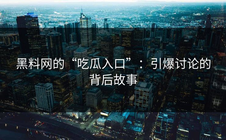 黑料网的“吃瓜入口”：引爆讨论的背后故事