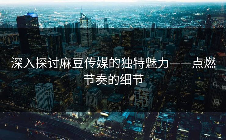 深入探讨麻豆传媒的独特魅力——点燃节奏的细节