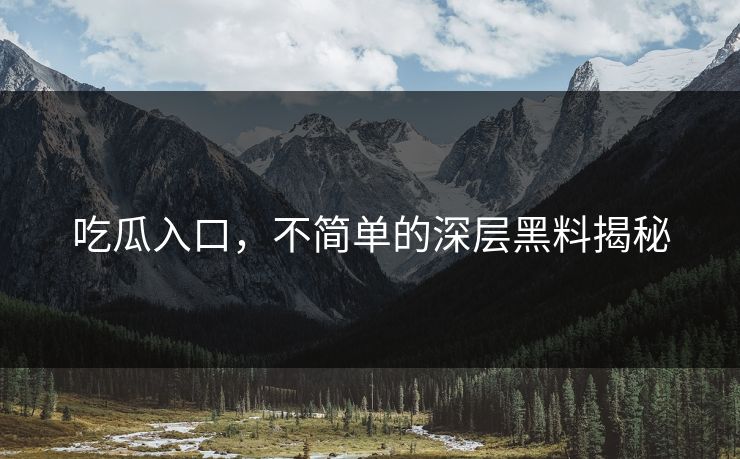 吃瓜入口，不简单的深层黑料揭秘