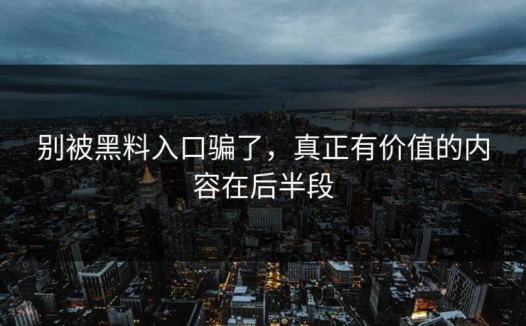 别被黑料入口骗了，真正有价值的内容在后半段