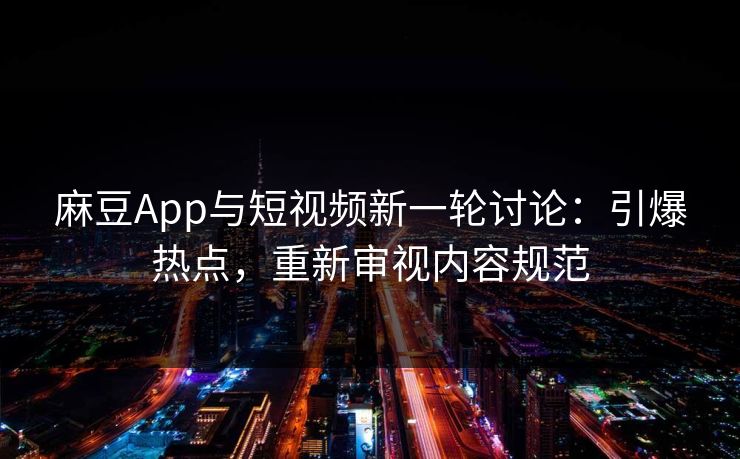 麻豆App与短视频新一轮讨论：引爆热点，重新审视内容规范