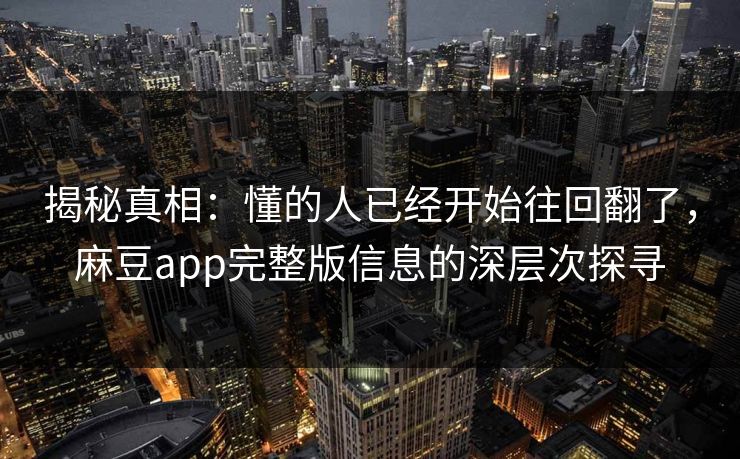 揭秘真相：懂的人已经开始往回翻了，麻豆app完整版信息的深层次探寻  第1张