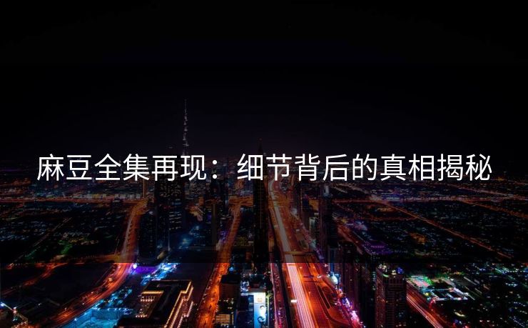 麻豆全集再现：细节背后的真相揭秘  第1张