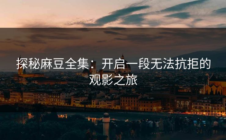 探秘麻豆全集:开启一段无法抗拒的观影之旅 第1张 探秘麻豆全集:开启一段无法抗拒的观影之旅 第1张