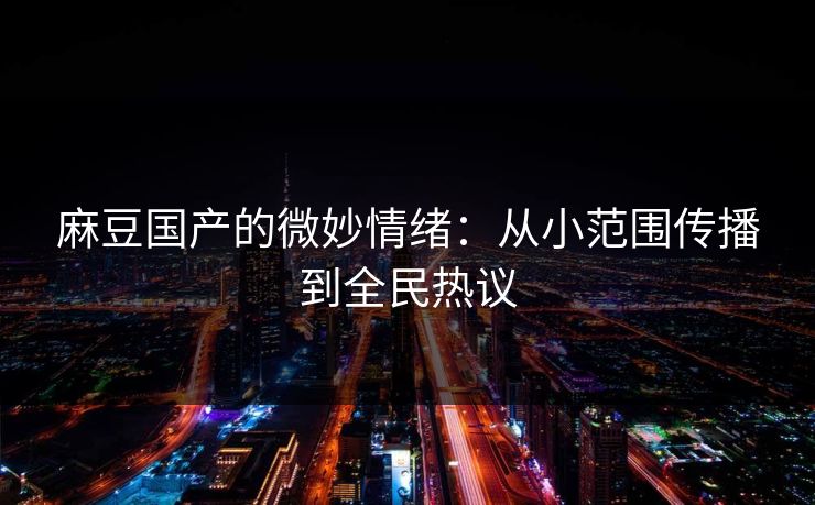 麻豆国产的微妙情绪:从小范围传播到全民热议 第1张 麻豆国产的微妙情绪:从小范围传播到全民热议 第1张