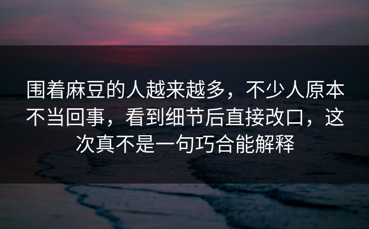 围着麻豆的人越来越多,不少人原本不当回事,看到细节后直接改口,这次真不是一句巧合能解释 第1张 围着麻豆的人越来越多,不少人原本不当回事,看到细节后直接改口,这次真不是一句巧合能解释 第1张