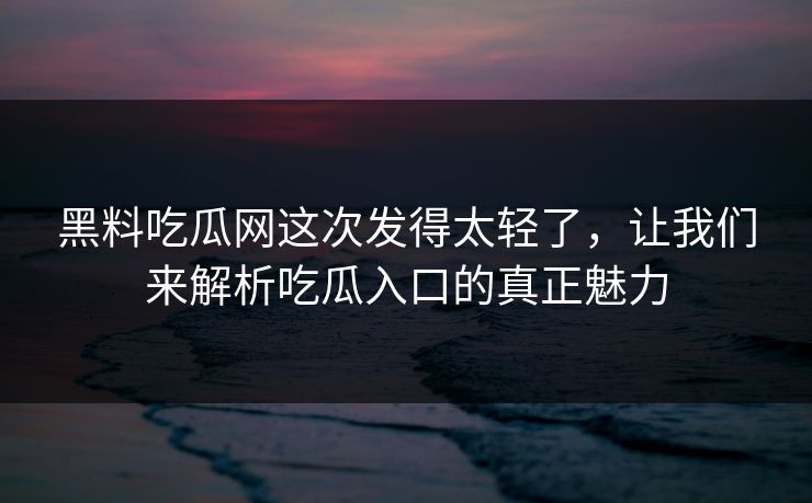 黑料吃瓜网这次发得太轻了，让我们来解析吃瓜入口的真正魅力  第1张