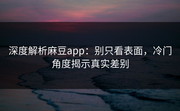 深度解析麻豆app:别只看表面,冷门角度揭示真实差别 深度解析麻豆app:别只看表面,冷门角度揭示真实差别