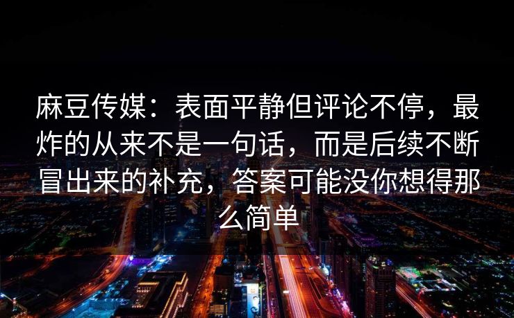 麻豆传媒:表面平静但评论不停,最炸的从来不是一句话,而是后续不断冒出来的补充,答案可能没你想得那么简单 第1张 麻豆传媒:表面平静但评论不停,最炸的从来不是一句话,而是后续不断冒出来的补充,答案可能没你想得那么简单 第1张