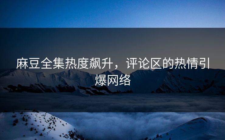 麻豆全集热度飙升，评论区的热情引爆网络  第1张