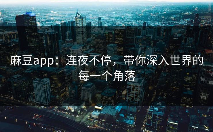 麻豆app：连夜不停，带你深入世界的每一个角落  第1张