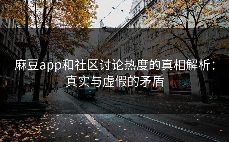 麻豆app和社区讨论热度的真相解析：真实与虚假的矛盾  第1张