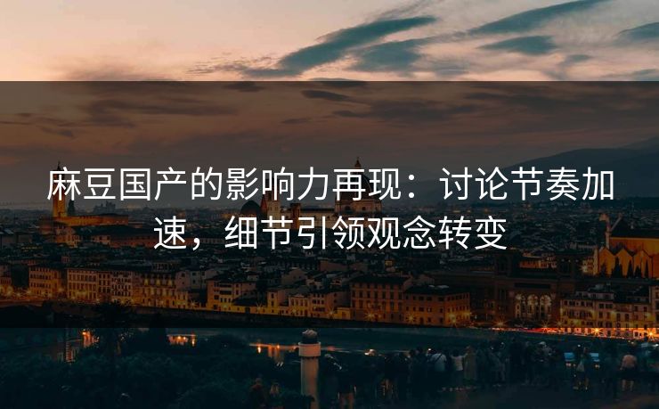 麻豆国产的影响力再现：讨论节奏加速，细节引领观念转变  第1张