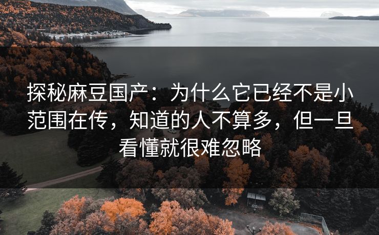 探秘麻豆国产：为什么它已经不是小范围在传，知道的人不算多，但一旦看懂就很难忽略  第1张