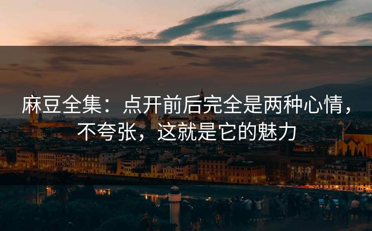 麻豆全集：点开前后完全是两种心情，不夸张，这就是它的魅力  第1张