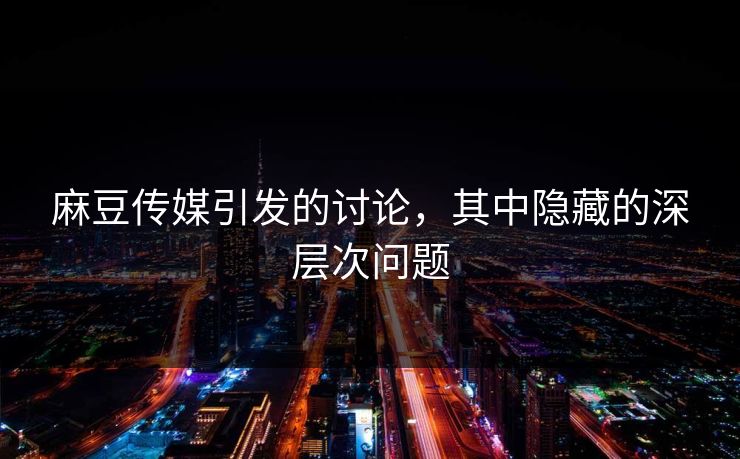 麻豆传媒引发的讨论，其中隐藏的深层次问题  第1张