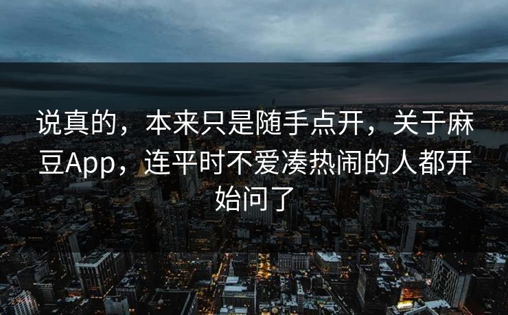 说真的，本来只是随手点开，关于麻豆App，连平时不爱凑热闹的人都开始问了  第1张