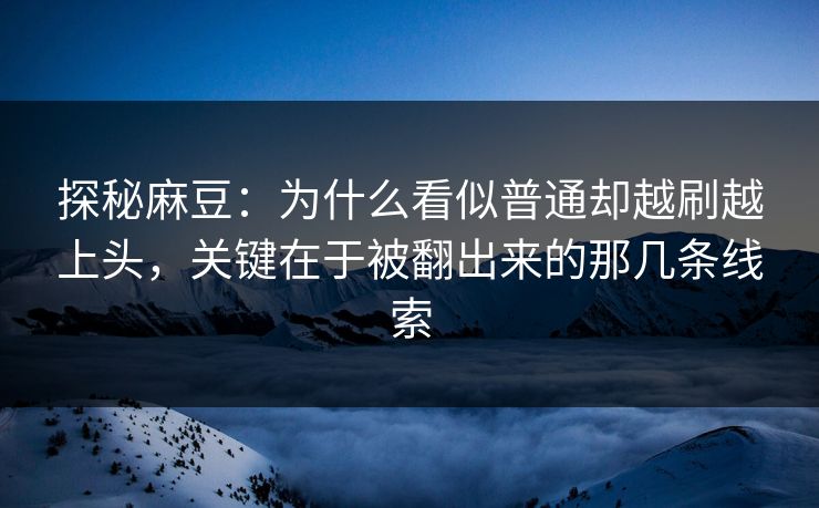 探秘麻豆:为什么看似普通却越刷越上头,关键在于被翻出来的那几条线索 第1张 探秘麻豆:为什么看似普通却越刷越上头,关键在于被翻出来的那几条线索 第1张