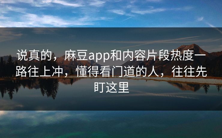 说真的，麻豆app和内容片段热度一路往上冲，懂得看门道的人，往往先盯这里  第1张