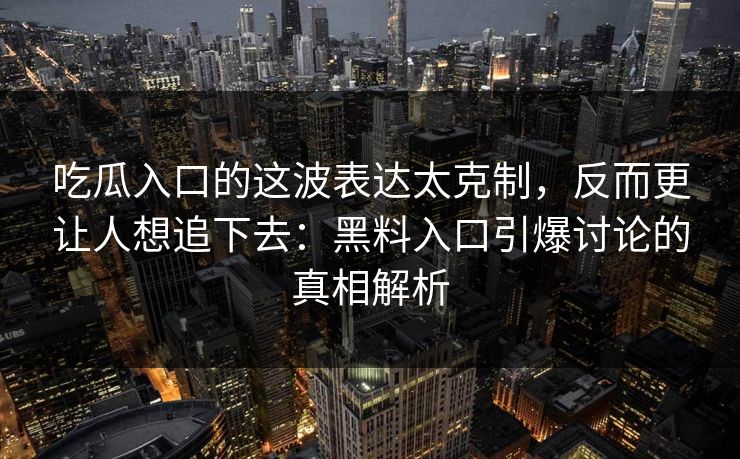 吃瓜入口的这波表达太克制，反而更让人想追下去：黑料入口引爆讨论的真相解析  第1张