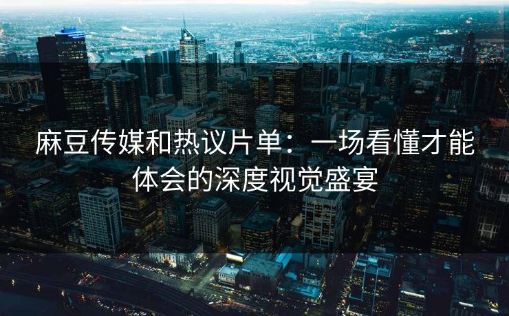 麻豆传媒和热议片单:一场看懂才能体会的深度视觉盛宴 第1张 麻豆传媒和热议片单:一场看懂才能体会的深度视觉盛宴 第1张