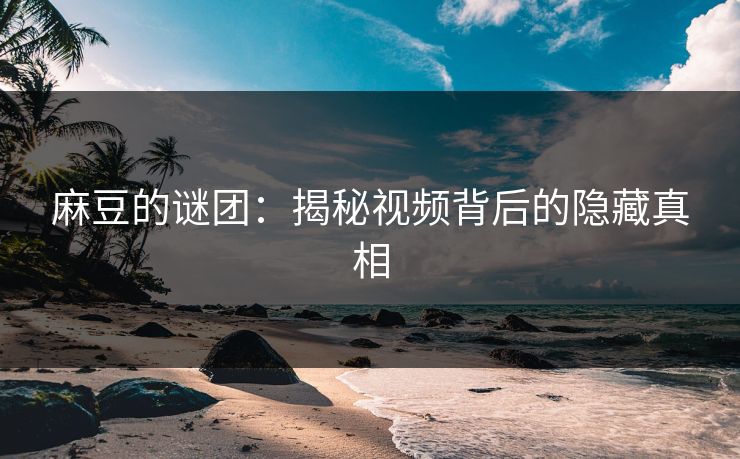 麻豆的谜团：揭秘视频背后的隐藏真相  第1张