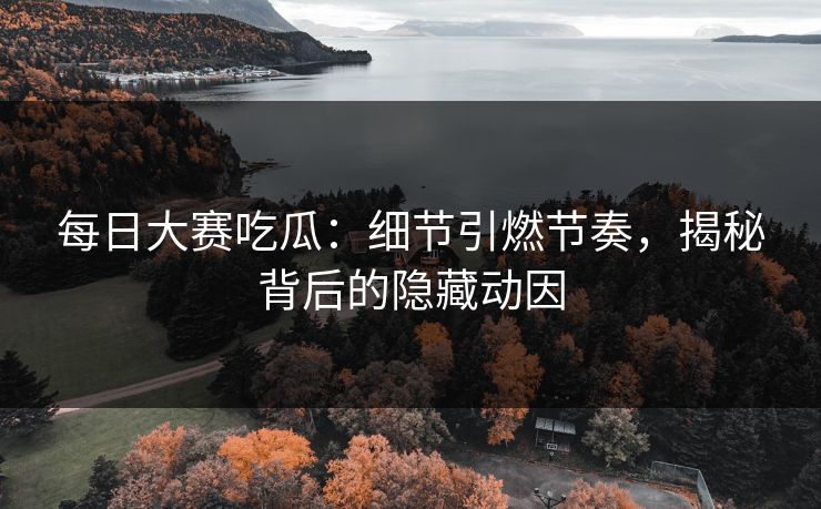 每日大赛吃瓜：细节引燃节奏，揭秘背后的隐藏动因  第1张