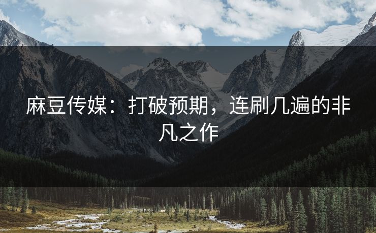 麻豆传媒：打破预期，连刷几遍的非凡之作  第1张